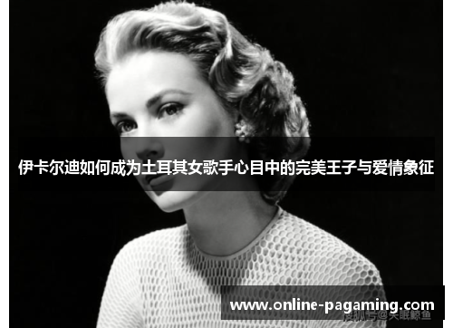伊卡尔迪如何成为土耳其女歌手心目中的完美王子与爱情象征