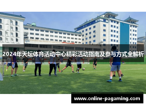 2024年天坛体育活动中心精彩活动指南及参与方式全解析