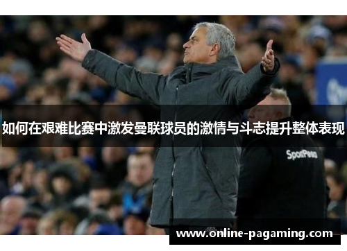 如何在艰难比赛中激发曼联球员的激情与斗志提升整体表现