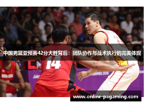 中国男篮亚预赛42分大胜背后：团队协作与战术执行的完美体现