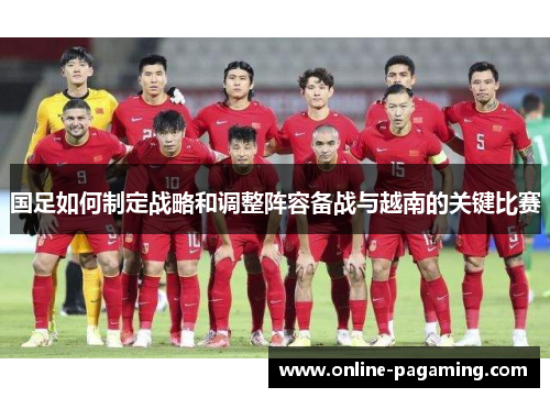 国足如何制定战略和调整阵容备战与越南的关键比赛