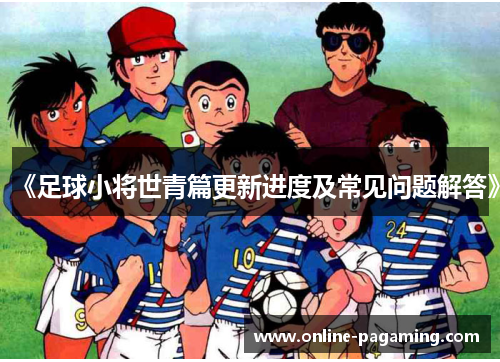 《足球小将世青篇更新进度及常见问题解答》
