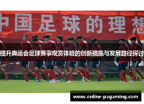 提升奥运会足球赛事观赏体验的创新措施与发展路径探讨