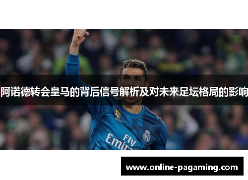 阿诺德转会皇马的背后信号解析及对未来足坛格局的影响