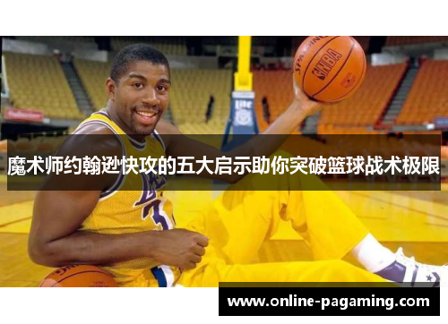 魔术师约翰逊快攻的五大启示助你突破篮球战术极限