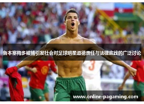 鲁本塞梅多被捕引发社会对足球明星道德责任与法律底线的广泛讨论