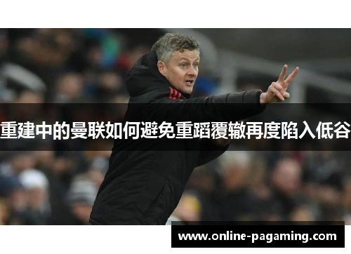 重建中的曼联如何避免重蹈覆辙再度陷入低谷 重建中的曼联如何避免重蹈覆辙再度陷入低谷