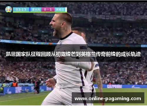 凯恩国家队征程回顾从初露锋芒到英格兰传奇前锋的成长轨迹 凯恩国家队征程回顾从初露锋芒到英格兰传奇前锋的成长轨迹