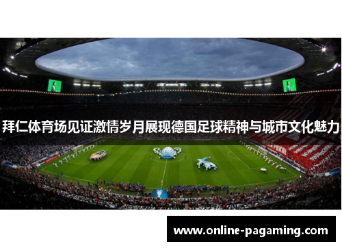 拜仁体育场见证激情岁月展现德国足球精神与城市文化魅力