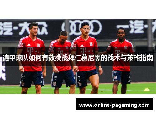 德甲球队如何有效挑战拜仁慕尼黑的战术与策略指南 德甲球队如何有效挑战拜仁慕尼黑的战术与策略指南