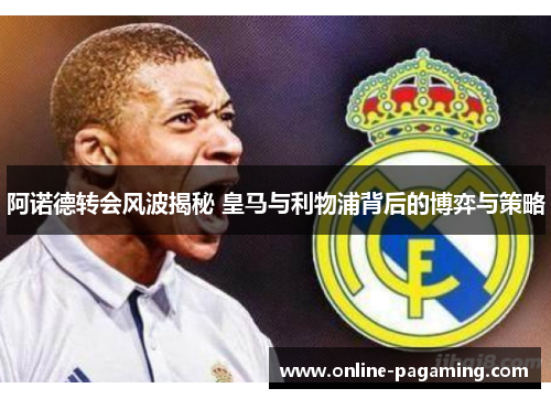 阿诺德转会风波揭秘 皇马与利物浦背后的博弈与策略