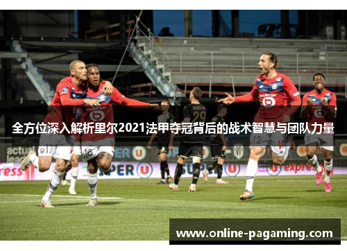 全方位深入解析里尔2021法甲夺冠背后的战术智慧与团队力量