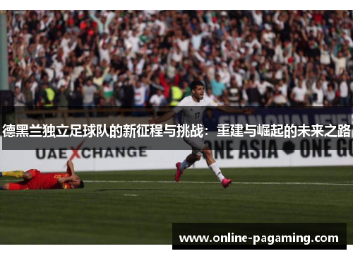 德黑兰独立足球队的新征程与挑战：重建与崛起的未来之路