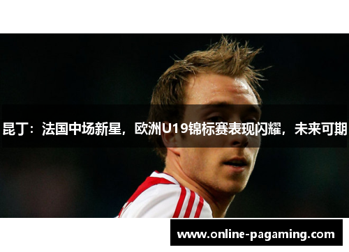 昆丁：法国中场新星，欧洲U19锦标赛表现闪耀，未来可期