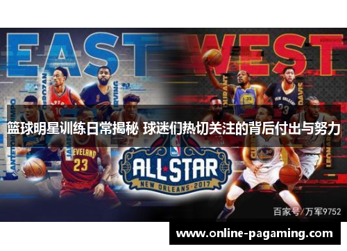 篮球明星训练日常揭秘 球迷们热切关注的背后付出与努力 篮球明星训练日常揭秘 球迷们热切关注的背后付出与努力