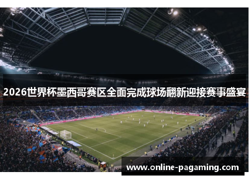 2026世界杯墨西哥赛区全面完成球场翻新迎接赛事盛宴