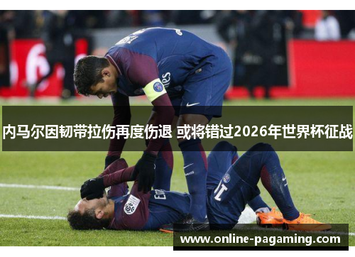 内马尔因韧带拉伤再度伤退 或将错过2026年世界杯征战 内马尔因韧带拉伤再度伤退 或将错过2026年世界杯征战