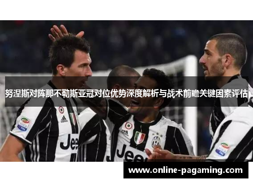 努涅斯对阵那不勒斯亚冠对位优势深度解析与战术前瞻关键因素评估 努涅斯对阵那不勒斯亚冠对位优势深度解析与战术前瞻关键因素评估