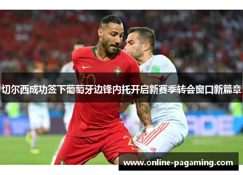 切尔西成功签下葡萄牙边锋内托开启新赛季转会窗口新篇章