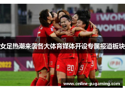 女足热潮来袭各大体育媒体开设专属报道板块 女足热潮来袭各大体育媒体开设专属报道板块