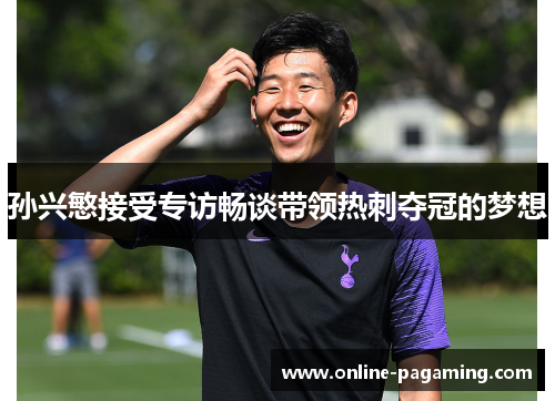 孙兴慜接受专访畅谈带领热刺夺冠的梦想 孙兴慜接受专访畅谈带领热刺夺冠的梦想