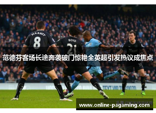 范德芬客场长途奔袭破门惊艳全英超引发热议成焦点