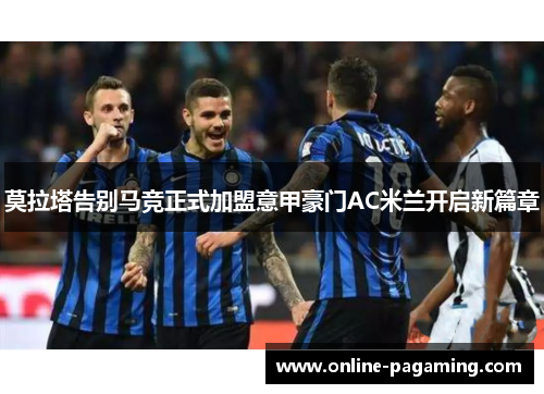 莫拉塔告别马竞正式加盟意甲豪门AC米兰开启新篇章 莫拉塔告别马竞正式加盟意甲豪门AC米兰开启新篇章