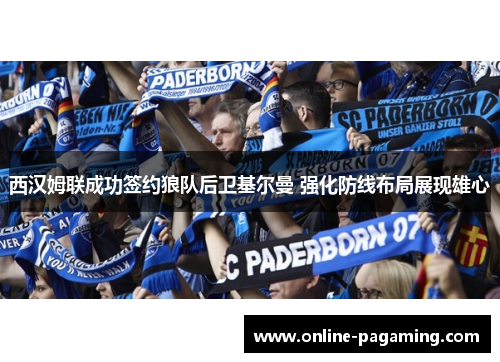 西汉姆联成功签约狼队后卫基尔曼 强化防线布局展现雄心 西汉姆联成功签约狼队后卫基尔曼 强化防线布局展现雄心