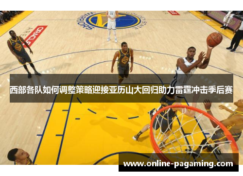 西部各队如何调整策略迎接亚历山大回归助力雷霆冲击季后赛