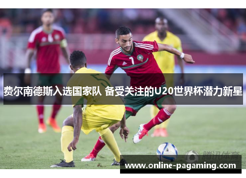费尔南德斯入选国家队 备受关注的U20世界杯潜力新星 费尔南德斯入选国家队 备受关注的U20世界杯潜力新星