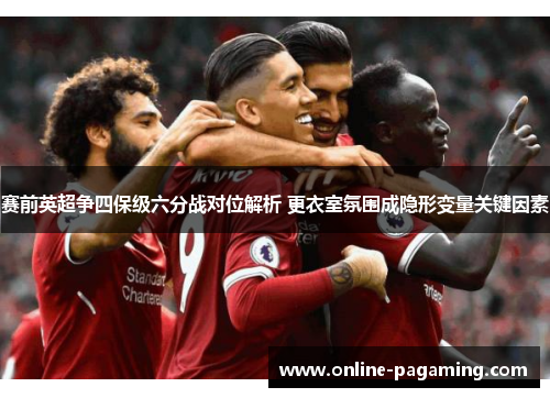 赛前英超争四保级六分战对位解析 更衣室氛围成隐形变量关键因素 赛前英超争四保级六分战对位解析 更衣室氛围成隐形变量关键因素