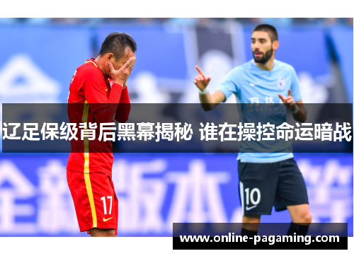 辽足保级背后黑幕揭秘 谁在操控命运暗战