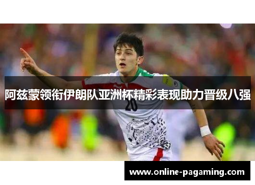 阿兹蒙领衔伊朗队亚洲杯精彩表现助力晋级八强