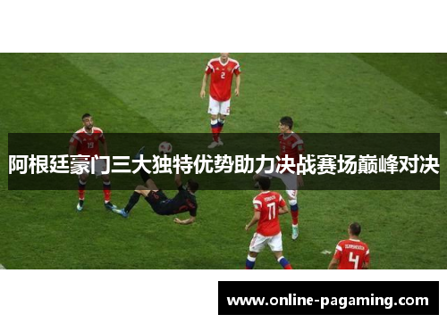 阿根廷豪门三大独特优势助力决战赛场巅峰对决