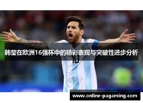 韩莹在欧洲16强杯中的精彩表现与突破性进步分析