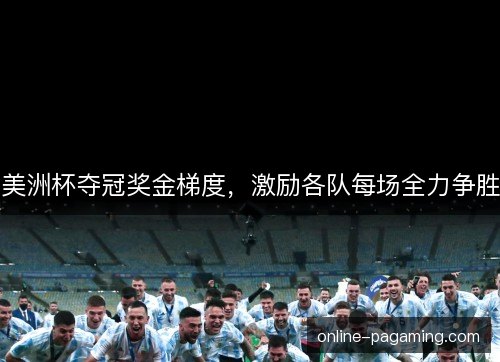 美洲杯夺冠奖金梯度,激励各队每场全力争胜 美洲杯夺冠奖金梯度,激励各队每场全力争胜