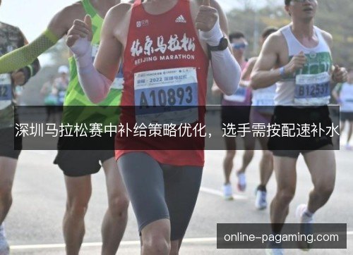 深圳马拉松赛中补给策略优化，选手需按配速补水